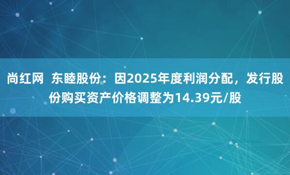 尚红网  东睦股份：因2025年度利润分配，发行股份购买资产价格调整为14.39元/股