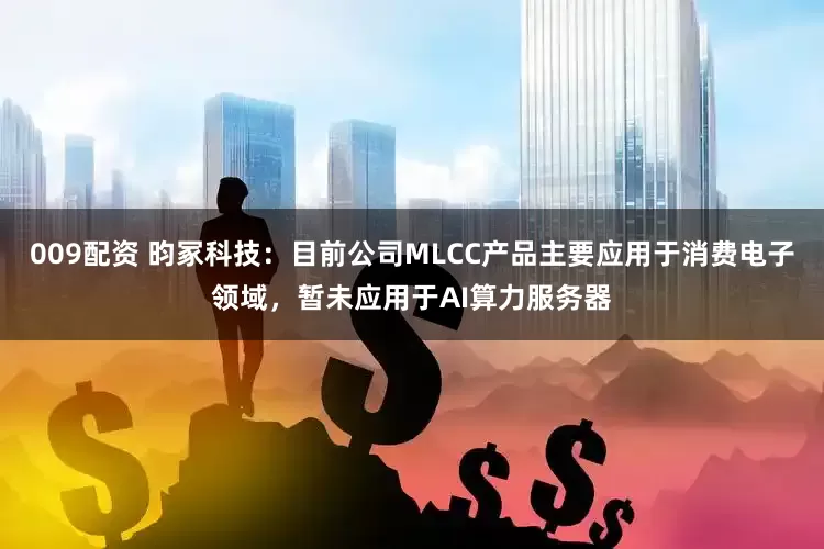 009配资 昀冢科技:目前公司MLCC产品主要应用于消费电子领域,暂未应用于AI算力服务器